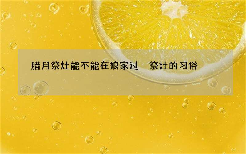 腊月祭灶能不能在娘家过 祭灶的习俗